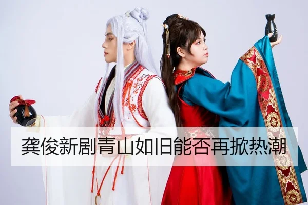 龚俊新剧青山如旧能否再掀热潮