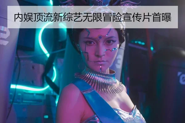 内娱顶流新综艺无限冒险宣传片首曝